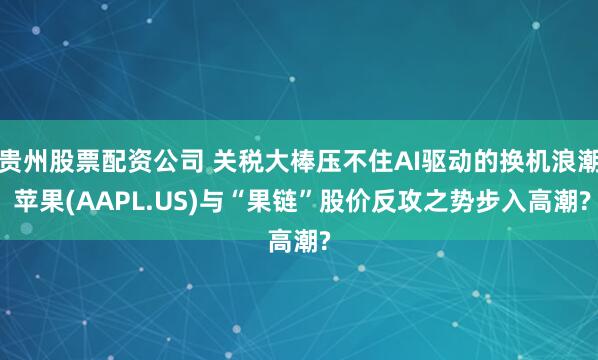贵州股票配资公司 关税大棒压不住AI驱动的换机浪潮 苹果(AAPL.US)与“果链”股价反攻之势步入高潮?