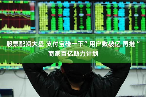 股票配资大盘 支付宝碰一下”用户数破亿 再推“商家百亿助力计划