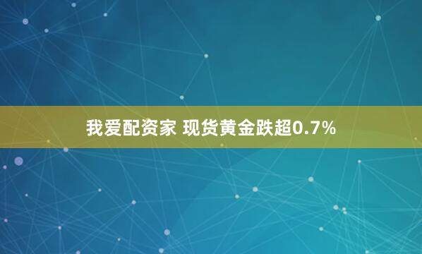 我爱配资家 现货黄金跌超0.7%