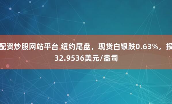 配资炒股网站平台 纽约尾盘，现货白银跌0.63%，报32.9536美元/盎司