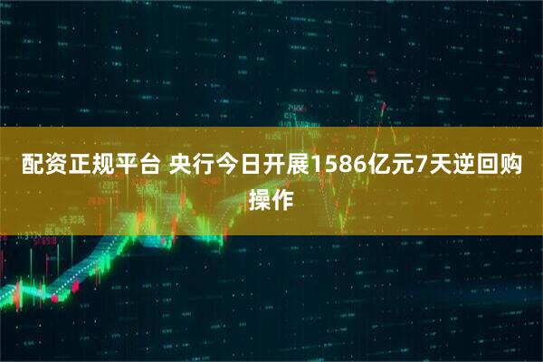 配资正规平台 央行今日开展1586亿元7天逆回购操作