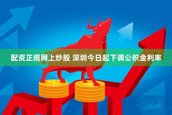 配资正规网上炒股 深圳今日起下调公积金利率