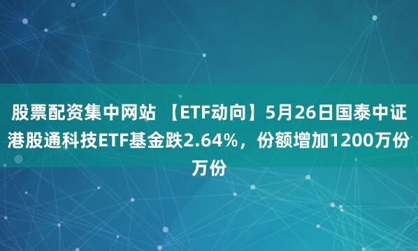 股票配资集中网站 【ETF动向】5月26日国泰中证港股通科技ETF基金跌2.64%，份额增加1200万份