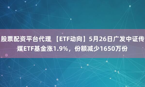 股票配资平台代理 【ETF动向】5月26日广发中证传媒ETF基金涨1.9%，份额减少1650万份