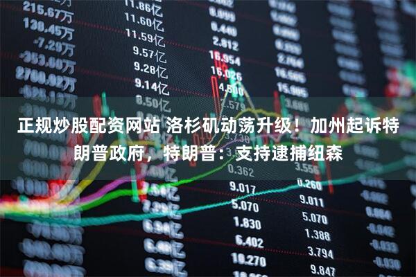 正规炒股配资网站 洛杉矶动荡升级！加州起诉特朗普政府，特朗普：支持逮捕纽森