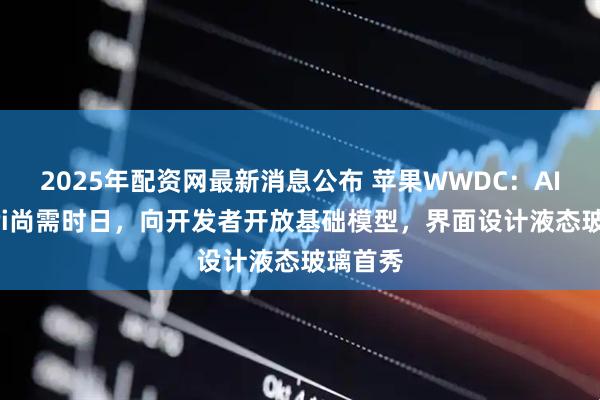 2025年配资网最新消息公布 苹果WWDC：AI加持Siri尚需时日，向开发者开放基础模型，界面设计液态玻璃首秀