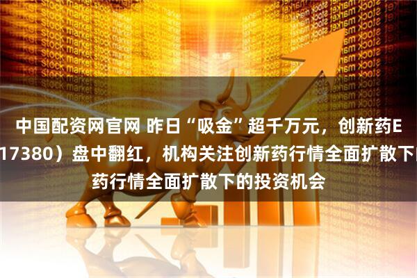 中国配资网官网 昨日“吸金”超千万元，创新药ETF天弘（517380）盘中翻红，机构关注创新药行情全面扩散下的投资机会