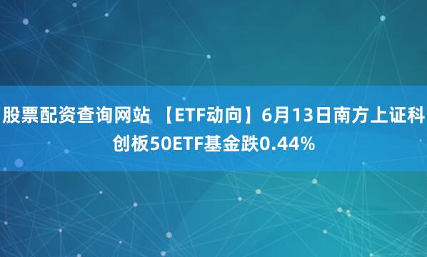 股票配资查询网站 【ETF动向】6月13日南方上证科创板50ETF基金跌0.44%