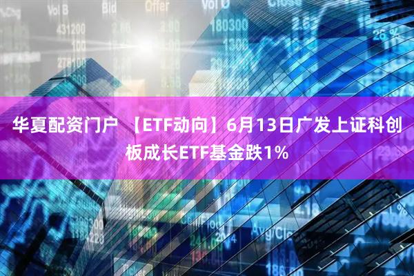 华夏配资门户 【ETF动向】6月13日广发上证科创板成长ETF基金跌1%