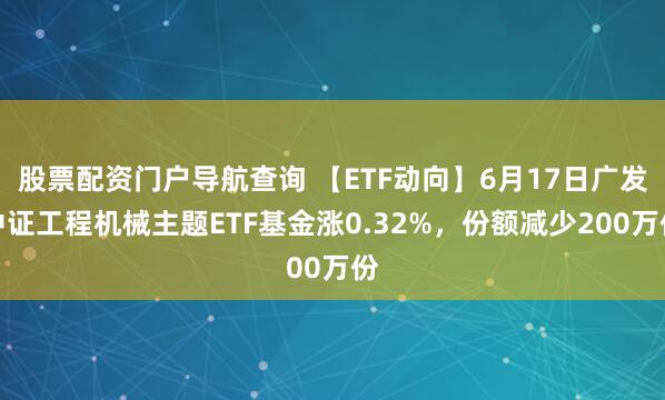 股票配资门户导航查询 【ETF动向】6月17日广发中证工程机械主题ETF基金涨0.32%，份额减少200万份