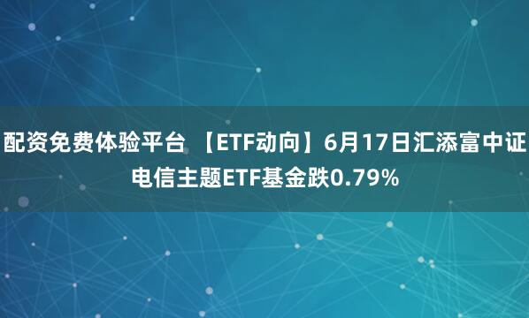 配资免费体验平台 【ETF动向】6月17日汇添富中证电信主题ETF基金跌0.79%