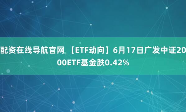 配资在线导航官网 【ETF动向】6月17日广发中证2000ETF基金跌0.42%