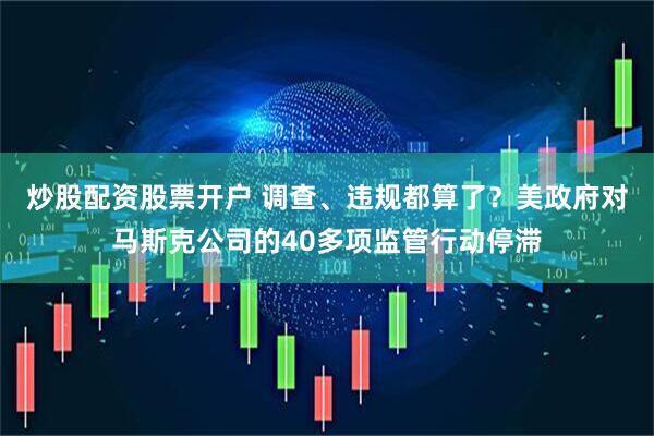 炒股配资股票开户 调查、违规都算了？美政府对马斯克公司的40多项监管行动停滞