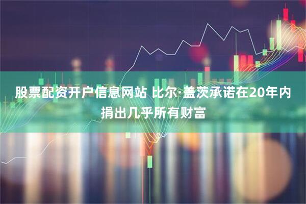 股票配资开户信息网站 比尔·盖茨承诺在20年内捐出几乎所有财富