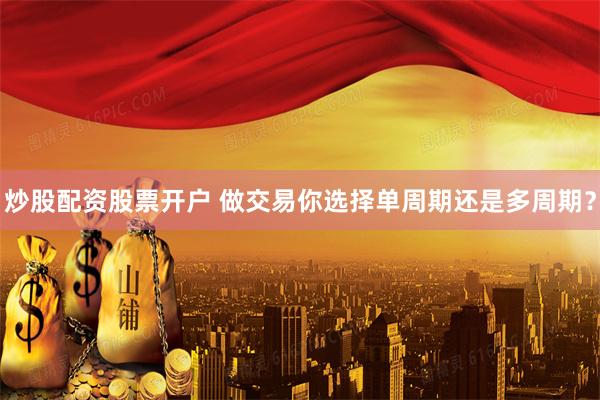 炒股配资股票开户 做交易你选择单周期还是多周期？