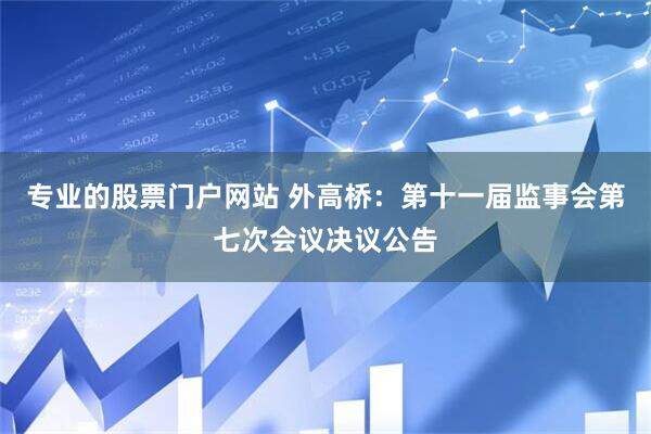 专业的股票门户网站 外高桥：第十一届监事会第七次会议决议公告