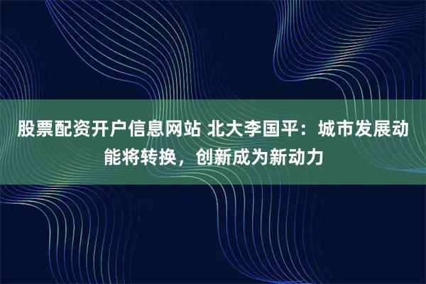 股票配资开户信息网站 北大李国平：城市发展动能将转换，创新成为新动力