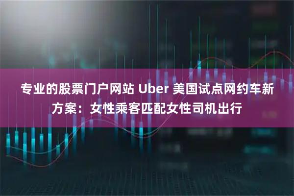 专业的股票门户网站 Uber 美国试点网约车新方案：女性乘客匹配女性司机出行
