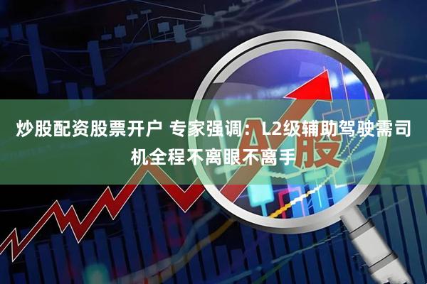 炒股配资股票开户 专家强调：L2级辅助驾驶需司机全程不离眼不离手