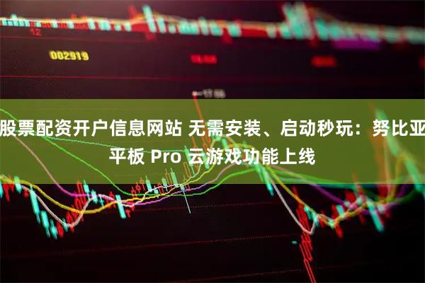 股票配资开户信息网站 无需安装、启动秒玩：努比亚平板 Pro 云游戏功能上线