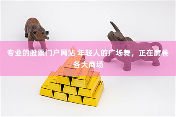 专业的股票门户网站 年轻人的广场舞，正在席卷各大商场
