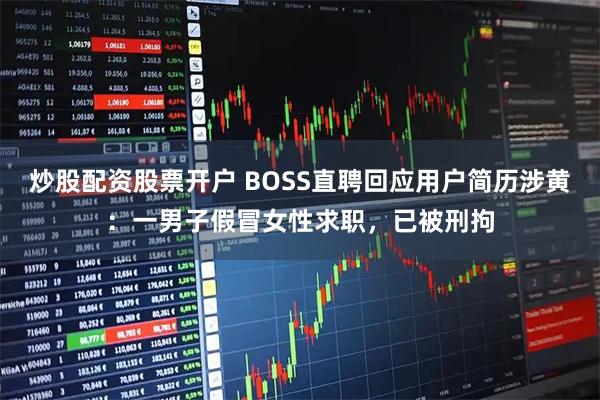 炒股配资股票开户 BOSS直聘回应用户简历涉黄：一男子假冒女性求职，已被刑拘