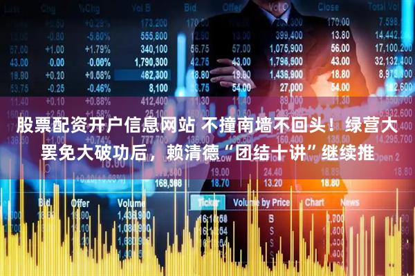 股票配资开户信息网站 不撞南墙不回头！绿营大罢免大破功后，赖清德“团结十讲”继续推