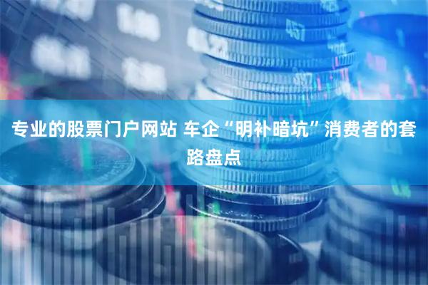 专业的股票门户网站 车企“明补暗坑”消费者的套路盘点