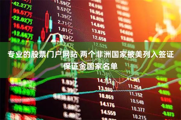 专业的股票门户网站 两个非洲国家被美列入签证保证金国家名单