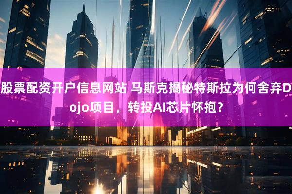 股票配资开户信息网站 马斯克揭秘特斯拉为何舍弃Dojo项目，转投AI芯片怀抱？