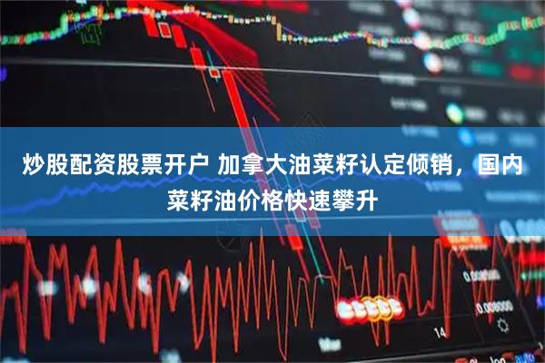 炒股配资股票开户 加拿大油菜籽认定倾销，国内菜籽油价格快速攀升