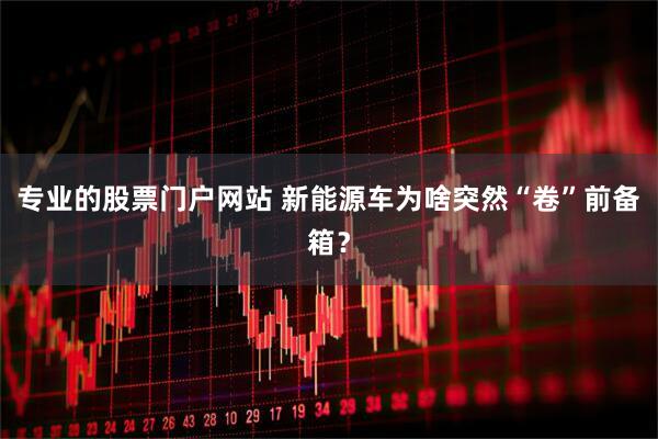专业的股票门户网站 新能源车为啥突然“卷”前备箱？