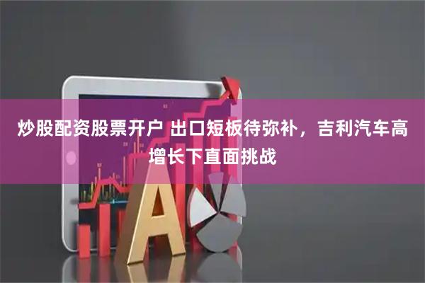 炒股配资股票开户 出口短板待弥补，吉利汽车高增长下直面挑战