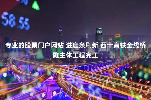 专业的股票门户网站 进度条刷新 西十高铁全线桥隧主体工程完工