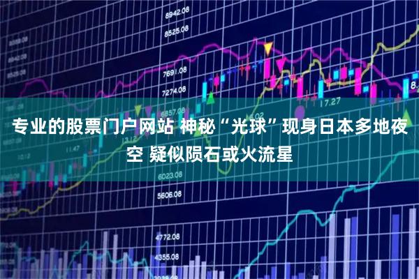 专业的股票门户网站 神秘“光球”现身日本多地夜空 疑似陨石或火流星