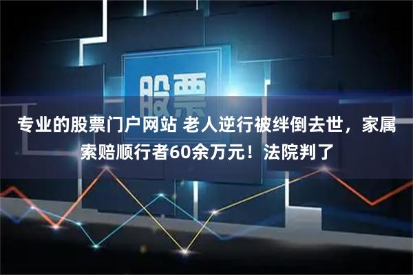专业的股票门户网站 老人逆行被绊倒去世，家属索赔顺行者60余万元！法院判了