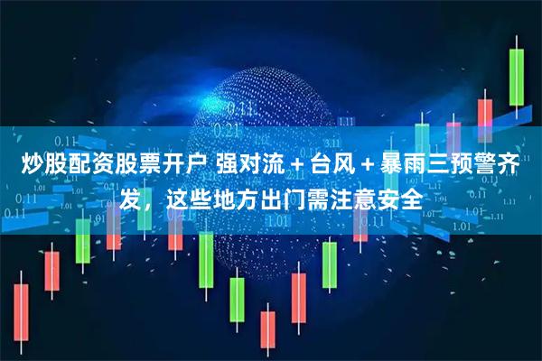炒股配资股票开户 强对流＋台风＋暴雨三预警齐发，这些地方出门需注意安全