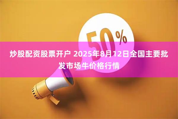 炒股配资股票开户 2025年8月12日全国主要批发市场牛价格行情