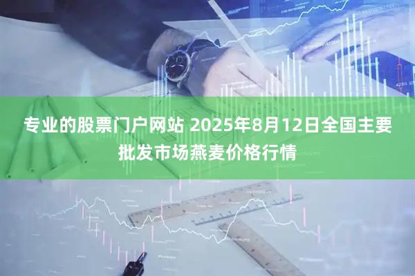 专业的股票门户网站 2025年8月12日全国主要批发市场燕麦价格行情