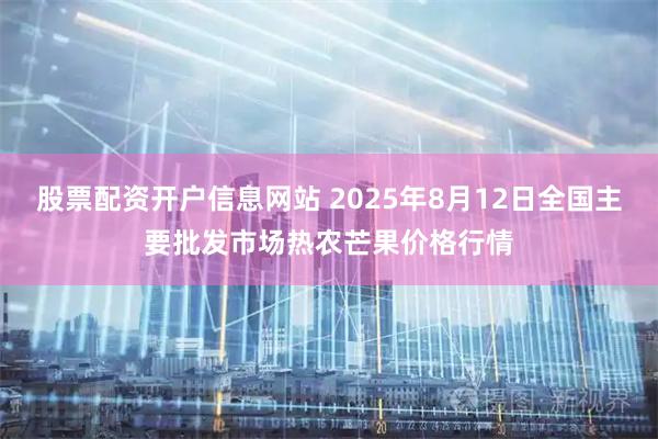 股票配资开户信息网站 2025年8月12日全国主要批发市场热农芒果价格行情