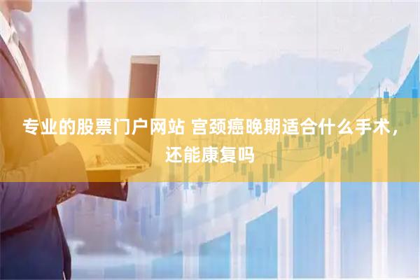 专业的股票门户网站 宫颈癌晚期适合什么手术，还能康复吗