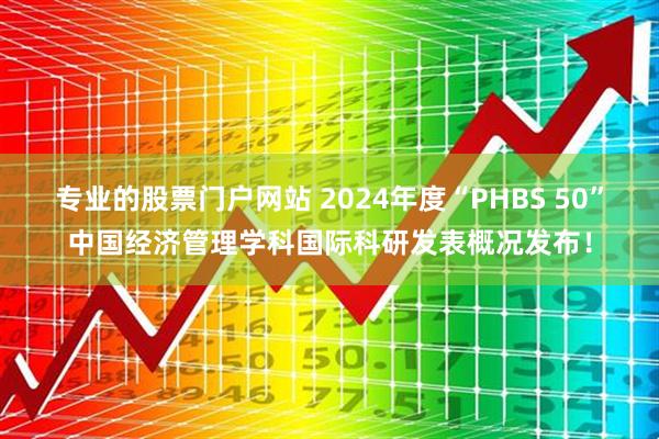 专业的股票门户网站 2024年度“PHBS 50”中国经济管理学科国际科研发表概况发布！