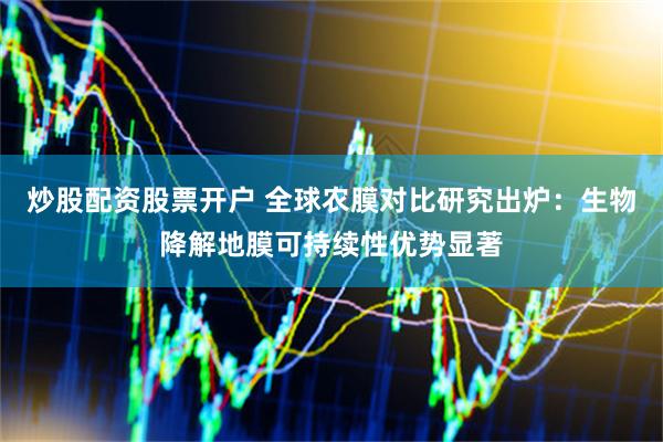 炒股配资股票开户 全球农膜对比研究出炉：生物降解地膜可持续性优势显著