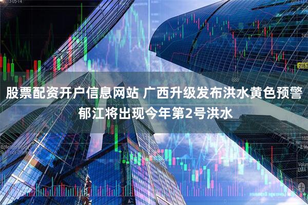 股票配资开户信息网站 广西升级发布洪水黄色预警 郁江将出现今年第2号洪水