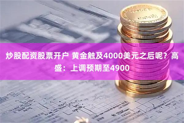 炒股配资股票开户 黄金触及4000美元之后呢？高盛：上调预期至4900
