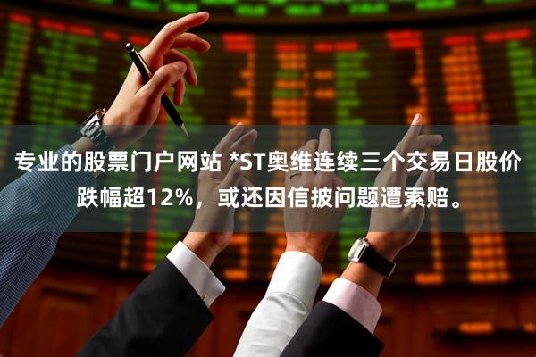 专业的股票门户网站 *ST奥维连续三个交易日股价跌幅超12%，或还因信披问题遭索赔。