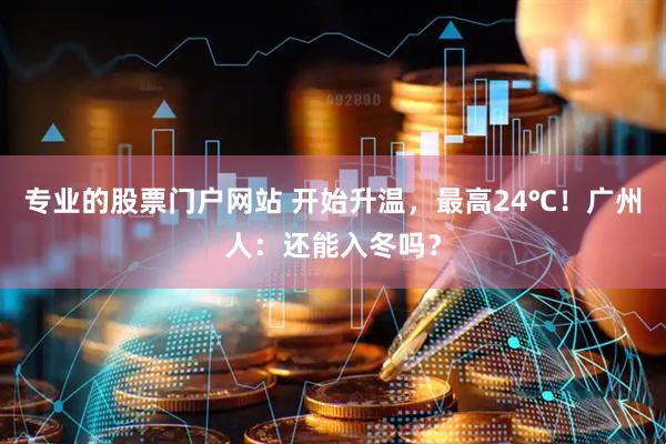 专业的股票门户网站 开始升温,最高24℃!广州人:还能入冬吗?