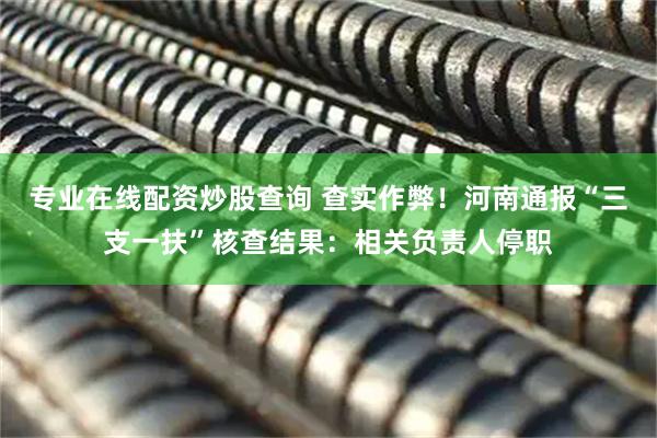 专业在线配资炒股查询 查实作弊！河南通报“三支一扶”核查结果：相关负责人停职