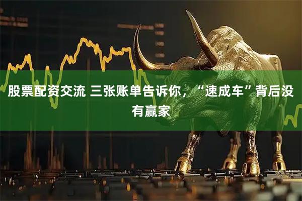 股票配资交流 三张账单告诉你，“速成车”背后没有赢家