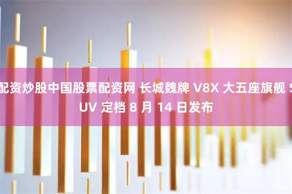 配资炒股中国股票配资网 长城魏牌 V8X 大五座旗舰 SUV 定档 8 月 14 日发布